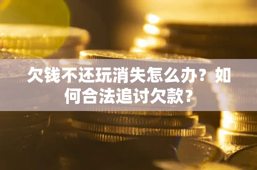 北京欠钱不还玩消失怎么办？如何合法追讨欠款？