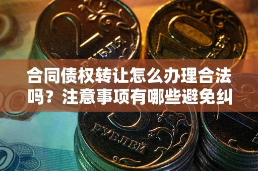 北京合同债权转让怎么办理合法吗？注意事项有哪些避免纠纷？