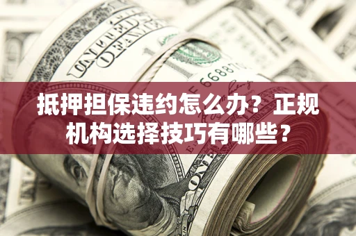 北京抵押担保违约怎么办？正规机构选择技巧有哪些？