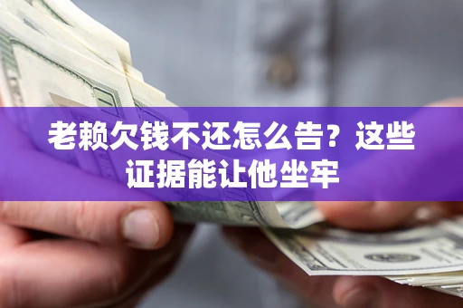 北京老赖欠钱不还怎么告？这些证据能让他坐牢