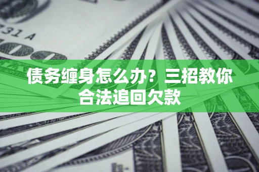 北京债务缠身怎么办？三招教你合法追回欠款