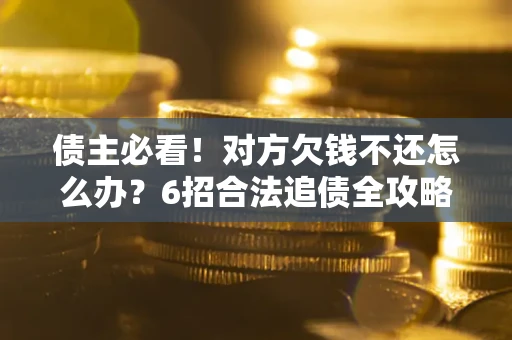 北京债主必看！对方欠钱不还怎么办？6招合法追债全攻略
