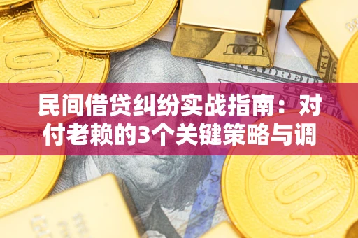 北京民间借贷纠纷实战指南：对付老赖的3个关键策略与调解盲区解析