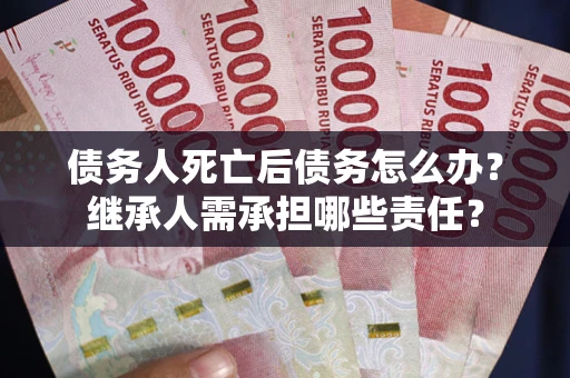 北京债务人死亡后债务怎么办？继承人需承担哪些责任？
