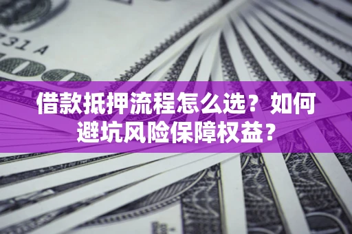 北京借款抵押流程怎么选？如何避坑风险保障权益？
