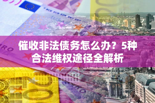 北京催收非法债务怎么办？5种合法维权途径全解析