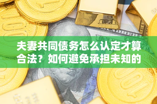 北京夫妻共同债务怎么认定才算合法？如何避免承担未知的债务风险？