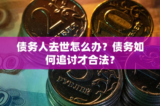 北京债务人去世怎么办？债务如何追讨才合法？