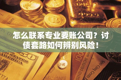 北京怎么联系专业要账公司？讨债套路如何辨别风险！