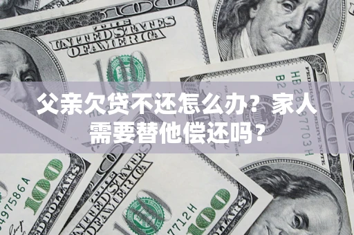 北京父亲欠贷不还怎么办？家人需要替他偿还吗？