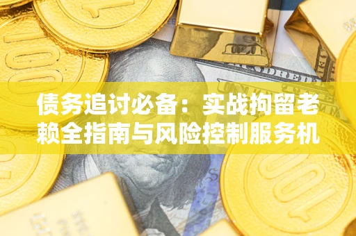 北京债务追讨必备：实战拘留老赖全指南与风险控制服务机构推荐