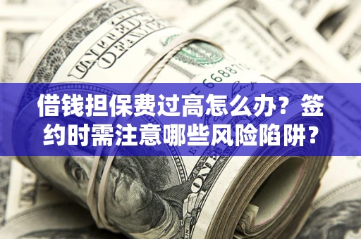 北京借钱担保费过高怎么办？签约时需注意哪些风险陷阱？