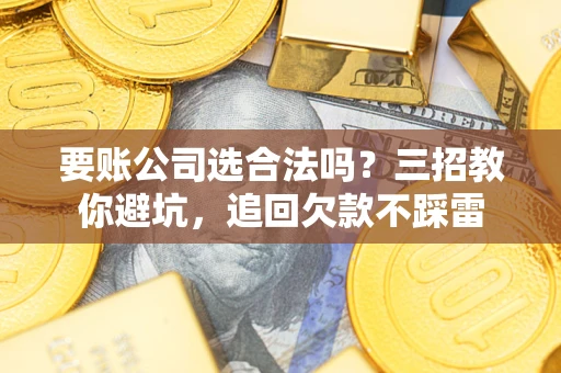 北京要账公司选合法吗？三招教你避坑，追回欠款不踩雷