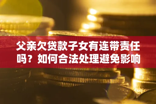 北京父亲欠贷款子女有连带责任吗？如何合法处理避免影响？
