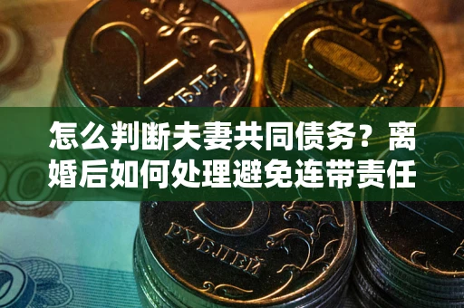 北京怎么判断夫妻共同债务？离婚后如何处理避免连带责任？