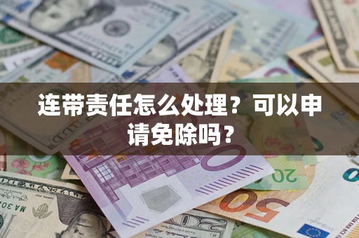 北京连带责任怎么处理？可以申请免除吗？