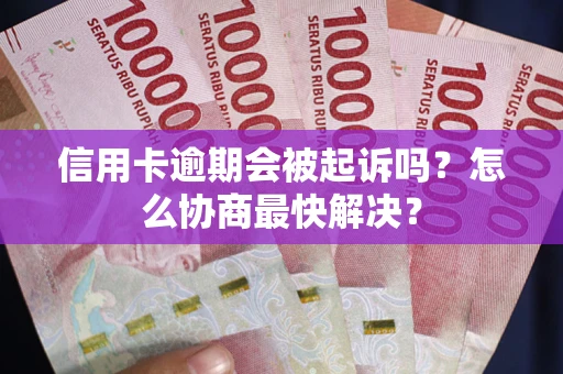 北京信用卡逾期会被起诉吗？怎么协商最快解决？
