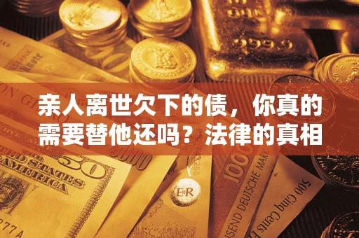 北京亲人离世欠下的债，你真的需要替他还吗？法律的真相或许与你想的不一样