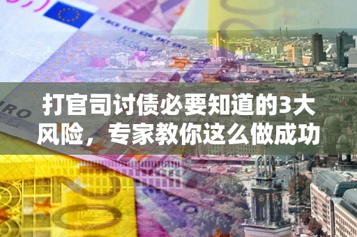北京打官司讨债必要知道的3大风险，专家教你这么做成功率飙升
