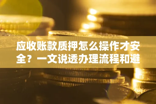 北京应收账款质押怎么操作才安全？一文说透办理流程和避险绝招